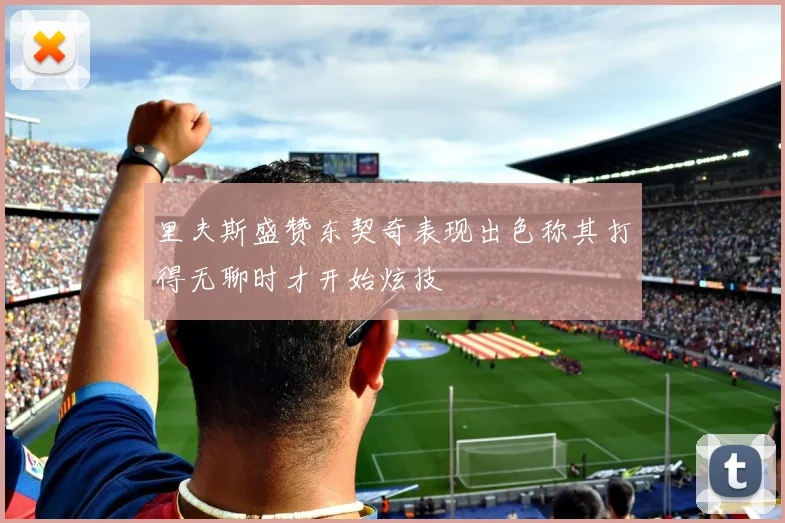 里夫斯盛赞东契奇表现出色称其打得无聊时才开始炫技