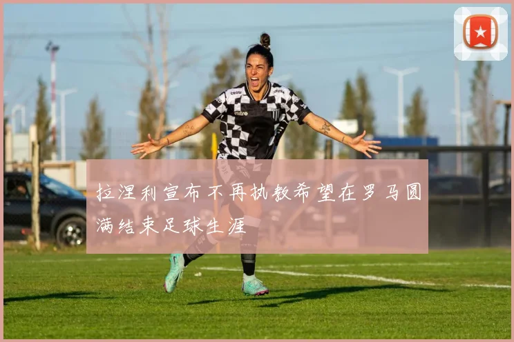 拉涅利宣布不再执教希望在罗马圆满结束足球生涯