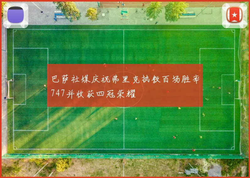 巴萨社媒庆祝弗里克执教百场胜率747并收获四冠荣耀