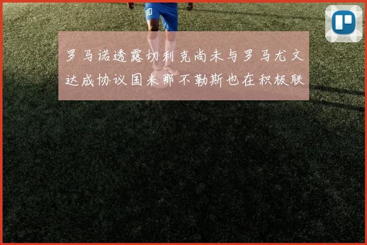 罗马诺透露切利克尚未与罗马尤文达成协议国米那不勒斯也在积极联系