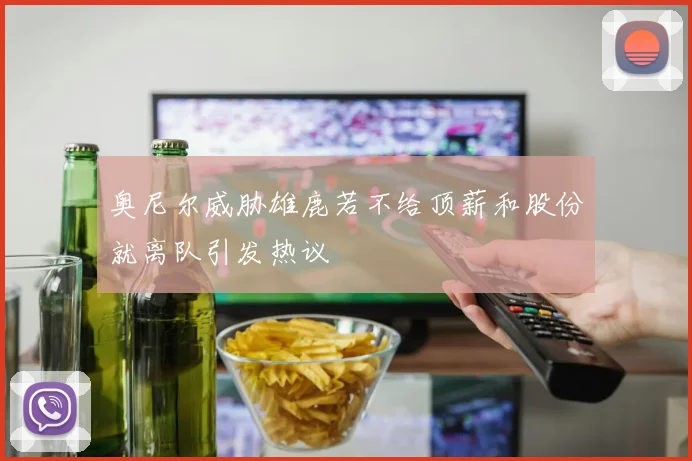 奥尼尔威胁雄鹿若不给顶薪和股份就离队引发热议