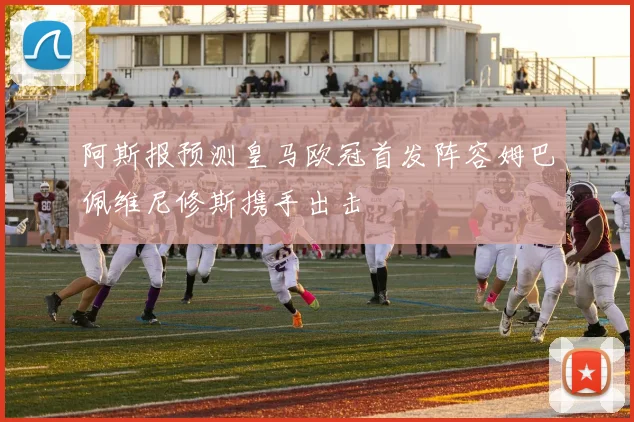 阿斯报预测皇马欧冠首发阵容姆巴佩维尼修斯携手出击