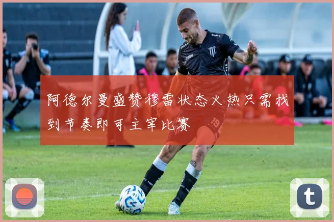 阿德尔曼盛赞穆雷状态火热只需找到节奏即可主宰比赛