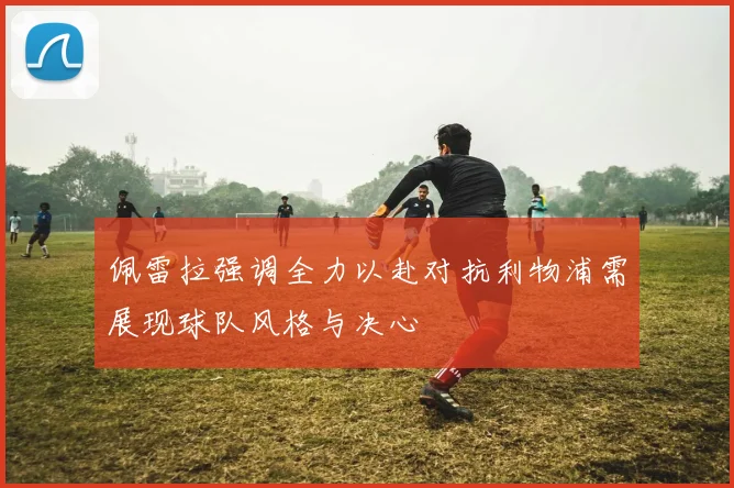 佩雷拉强调全力以赴对抗利物浦需展现球队风格与决心