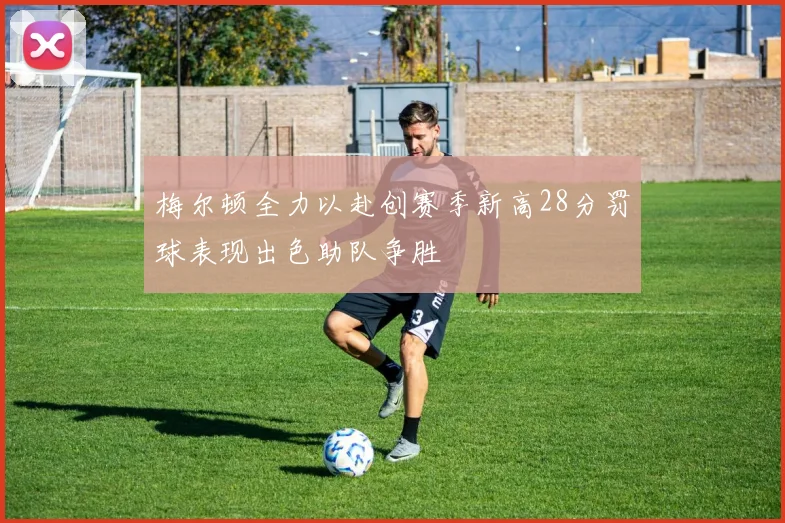 梅尔顿全力以赴创赛季新高28分罚球表现出色助队争胜