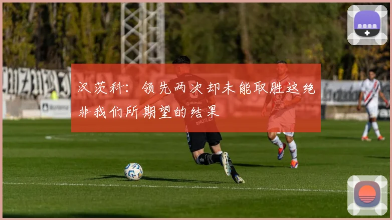汉茨科：领先两次却未能取胜这绝非我们所期望的结果