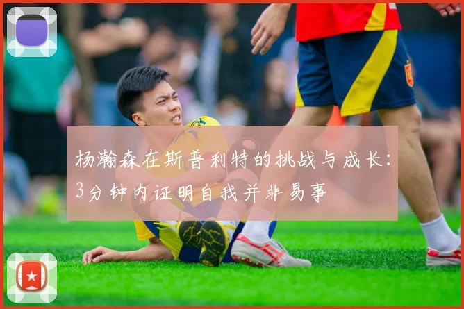 杨瀚森在斯普利特的挑战与成长：3分钟内证明自我并非易事