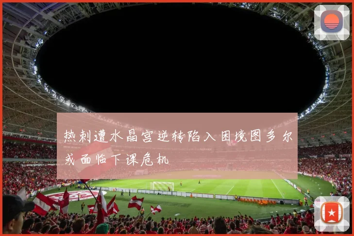 热刺遭水晶宫逆转陷入困境图多尔或面临下课危机