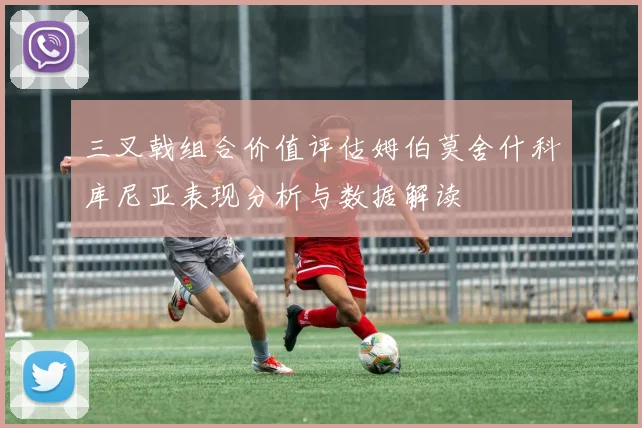 三叉戟组合价值评估姆伯莫舍什科库尼亚表现分析与数据解读