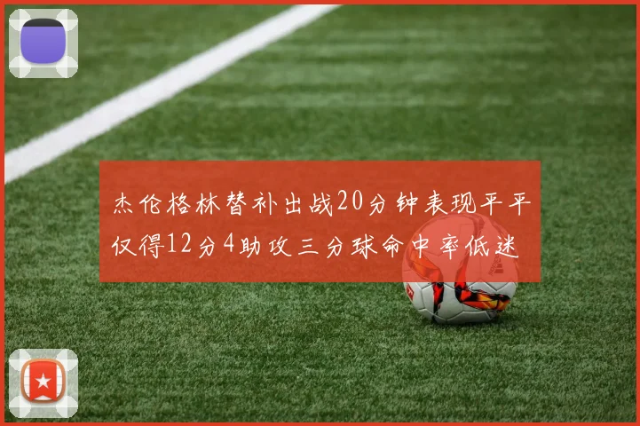 杰伦格林替补出战20分钟表现平平仅得12分4助攻三分球命中率低迷