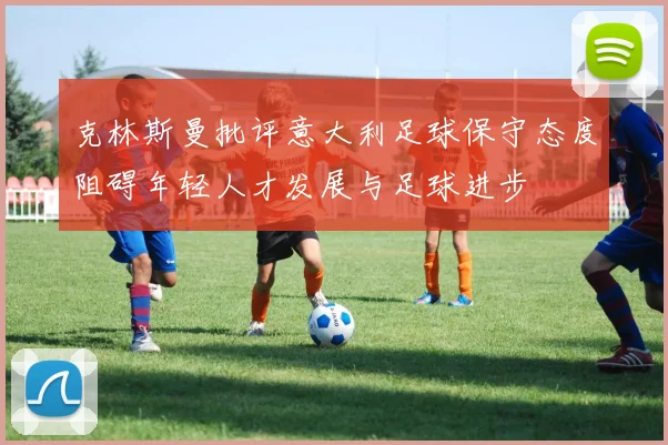克林斯曼批评意大利足球保守态度阻碍年轻人才发展与足球进步