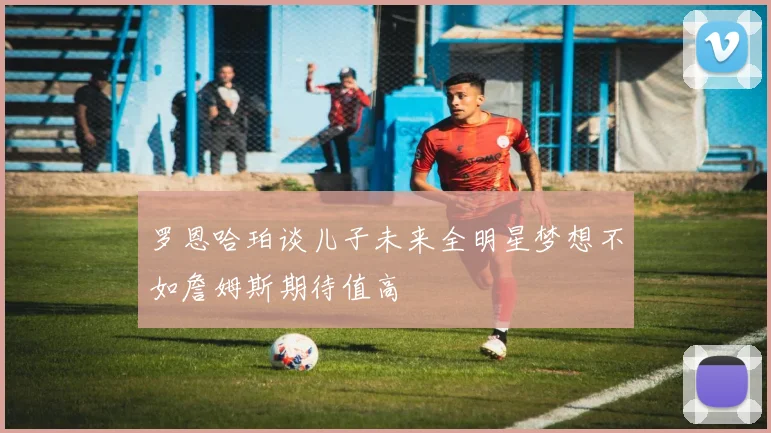 罗恩哈珀谈儿子未来全明星梦想不如詹姆斯期待值高