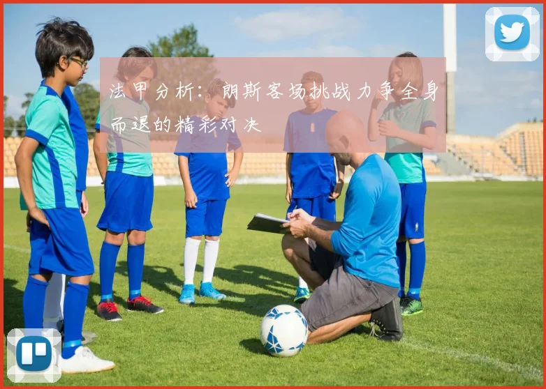 法甲分析：朗斯客场挑战力争全身而退的精彩对决