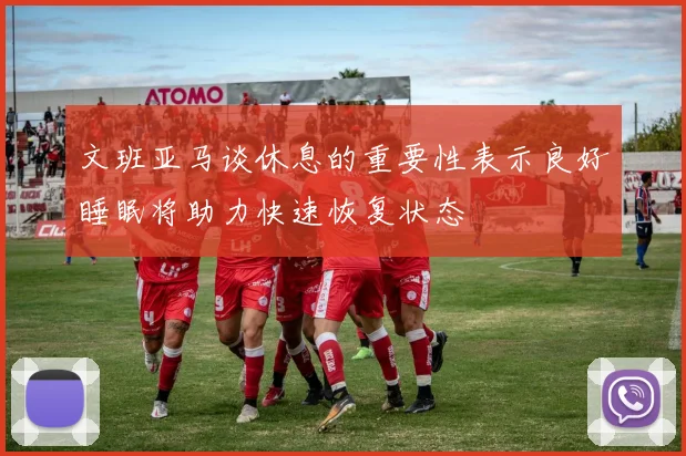 文班亚马谈休息的重要性表示良好睡眠将助力快速恢复状态