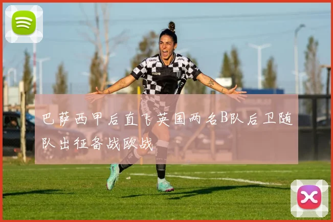巴萨西甲后直飞英国两名B队后卫随队出征备战欧战