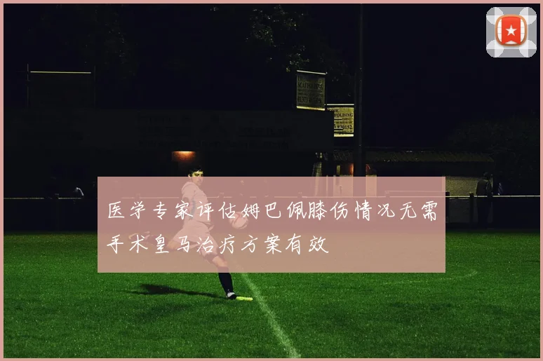 医学专家评估姆巴佩膝伤情况无需手术皇马治疗方案有效