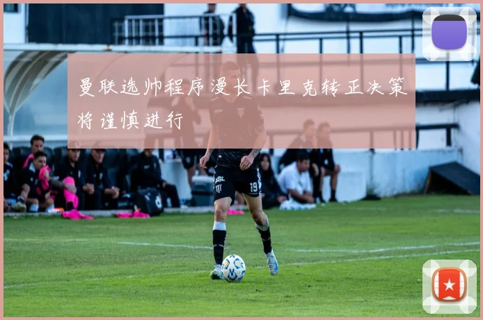 曼联选帅程序漫长卡里克转正决策将谨慎进行